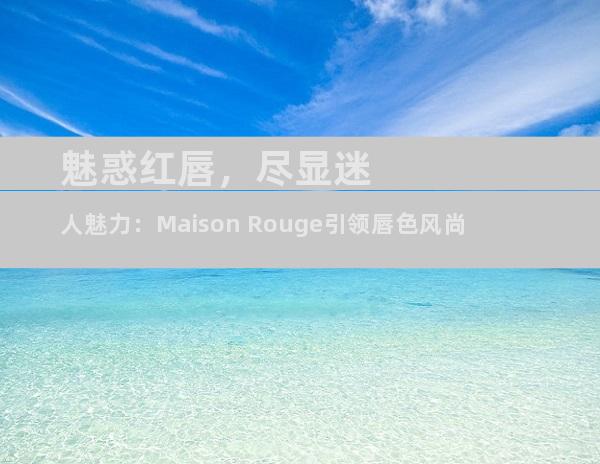 魅惑红唇，尽显迷人魅力：Maison Rouge引领唇色风尚